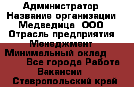 Администратор › Название организации ­ Медведица, ООО › Отрасль предприятия ­ Менеджмент › Минимальный оклад ­ 31 000 - Все города Работа » Вакансии   . Ставропольский край,Невинномысск г.